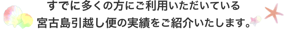 すでに多くの方にご利用いただいている宮古島引越し便の実績をご紹介いたします。